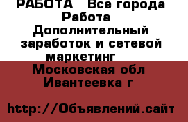 РАБОТА - Все города Работа » Дополнительный заработок и сетевой маркетинг   . Московская обл.,Ивантеевка г.